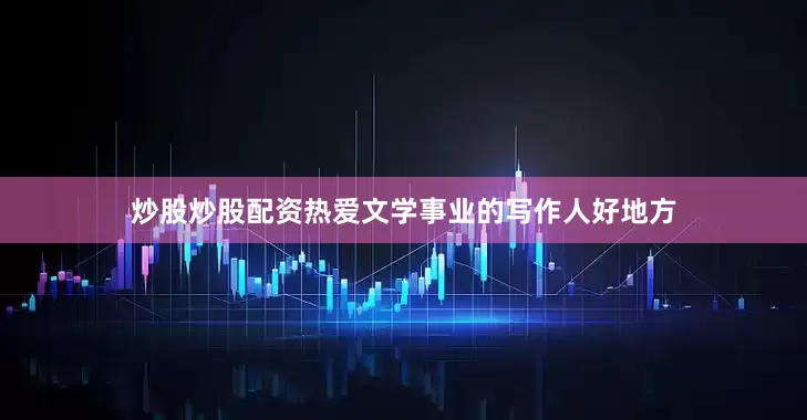 炒股炒股配资热爱文学事业的写作人好地方