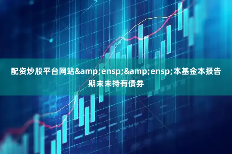 配资炒股平台网站&ensp;&ensp;本基金本报告期末未持有债券