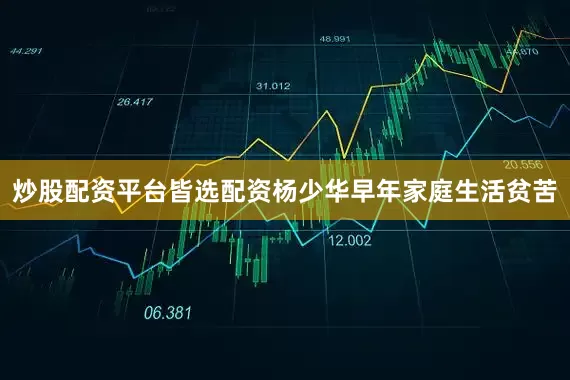 炒股配资平台皆选配资杨少华早年家庭生活贫苦