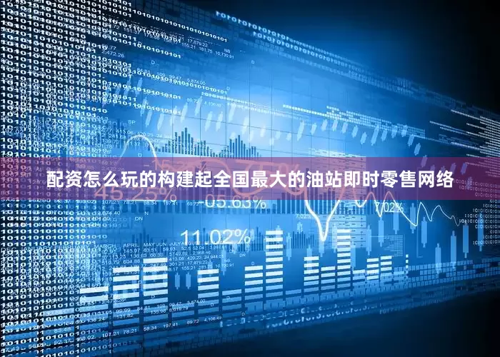 配资怎么玩的构建起全国最大的油站即时零售网络