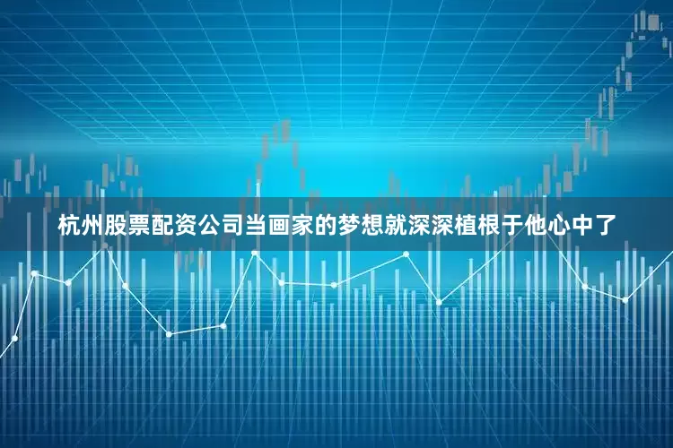 杭州股票配资公司当画家的梦想就深深植根于他心中了