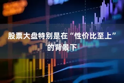 股票大盘特别是在“性价比至上”的背景下