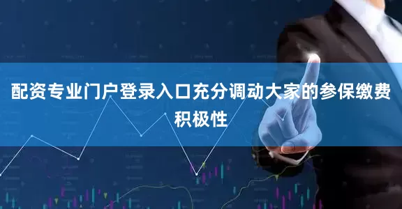 配资专业门户登录入口充分调动大家的参保缴费积极性
